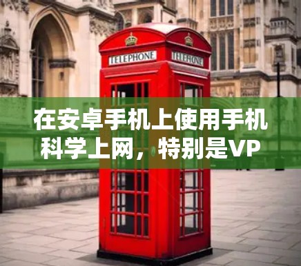 在安卓手机上使用手机科学上网，特别是VPN，可以显著提升网络体验和数据安全。以下是一个详细的步骤指南，帮助你流畅地使用手机科学上网