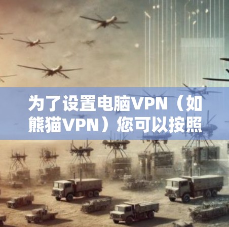 为了设置电脑VPN（如熊猫VPN）您可以按照以下步骤进行操作