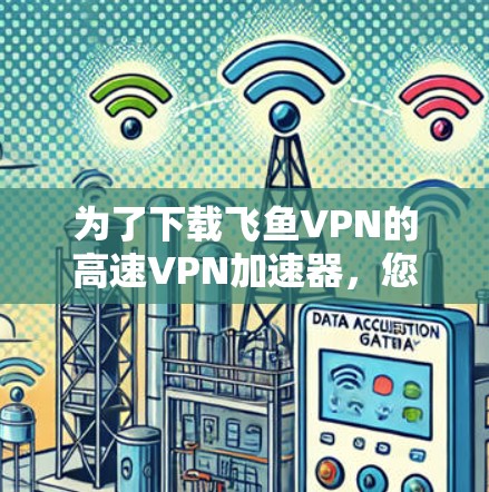 为了下载飞鱼VPN的高速VPN加速器,您可以按照以下步骤进行 为了下载飞鱼VPN的高速VPN加速器,您可以按照以下步骤进行