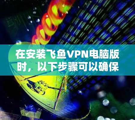 在安装飞鱼VPN电脑版时，以下步骤可以确保安全更新的正确安装
