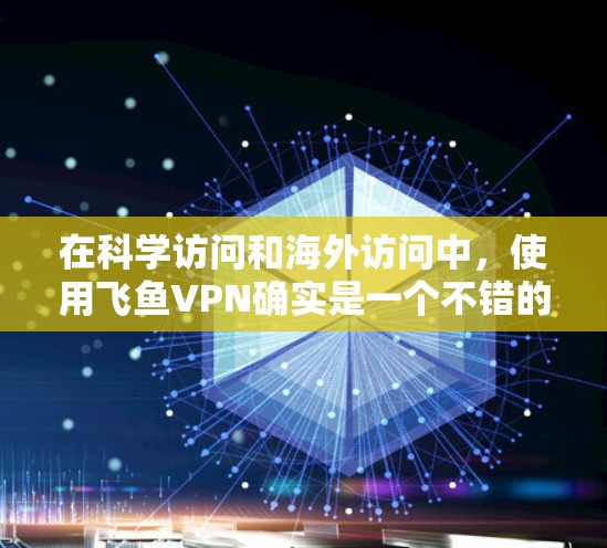 在科学访问和海外访问中，使用飞鱼VPN确实是一个不错的选择，因为它提供了一定的安全性和便捷性。以下是一些关于飞鱼VPN科学上网和海外访问方案的详细说明
