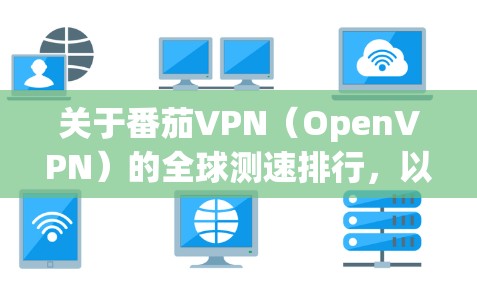 关于番茄VPN（OpenVPN）的全球测速排行，以下是基于公开数据和分析的全球主要VPN服务器分布情况