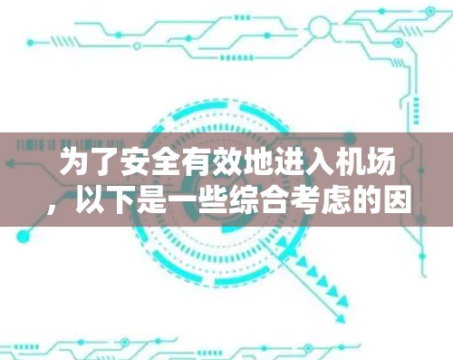 为了安全有效地进入机场,以下是一些综合考虑的因素和步骤 为了安全有效地进入机场,以下是一些综合考虑的因素和步骤