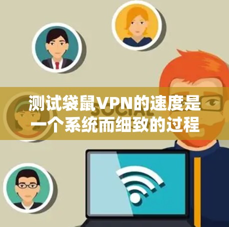 测试袋鼠VPN的速度是一个系统而细致的过程,涉及多个步骤和注意事项。以下是对这一过程的详细总结和分析 测试袋鼠VPN的速度是一个系统而细致的过程,涉及多个步骤和注意事项。以下是对这一过程的详细总结和分析