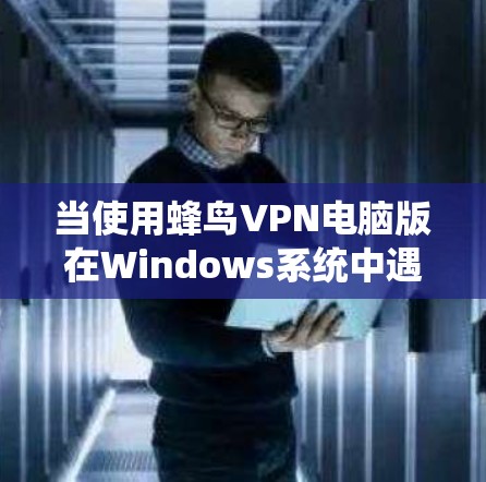 当使用蜂鸟VPN电脑版在Windows系统中遇到连接失败的问题时,可以按照以下步骤进行排查和解决 当使用蜂鸟VPN电脑版在Windows系统中遇到连接失败的问题时,可以按照以下步骤进行排查和解决