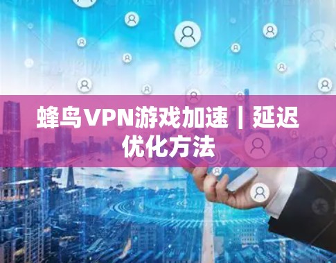 蜂鸟VPN游戏加速｜延迟优化方法