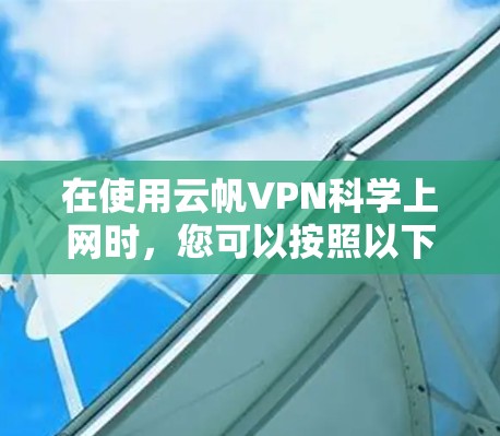 在使用云帆VPN科学上网时,您可以按照以下步骤进行操作 在使用云帆VPN科学上网时,您可以按照以下步骤进行操作