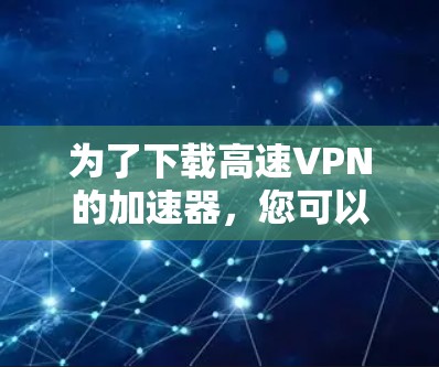 为了下载高速VPN的加速器,您可以按照以下步骤进行 为了下载高速VPN的加速器,您可以按照以下步骤进行