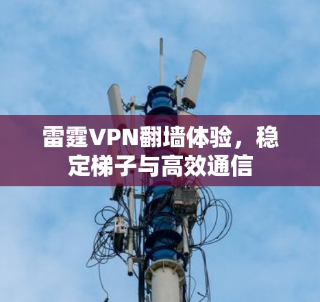 雷霆VPN翻墙体验,稳定梯子与高效通信 雷霆VPN翻墙体验,稳定梯子与高效通信