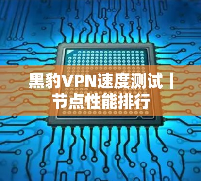 黑豹VPN速度测试|节点性能排行 黑豹VPN速度测试|节点性能排行