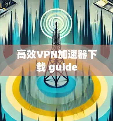 高效VPN加速器下载 guide