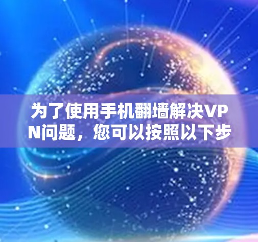 为了使用手机翻墙解决VPN问题,您可以按照以下步骤操作 为了使用手机翻墙解决VPN问题,您可以按照以下步骤操作