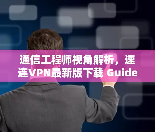 通信工程师视角解析，速连VPN最新版下载 Guide