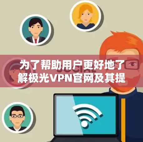 为了帮助用户更好地了解极光VPN官网及其提供的免费VPN服务，以下是一些关键信息和建议