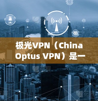 极光VPN（China Optus VPN）是一款全球领先的VPN服务，提供多种协议和解决方案，满足用户在不同场景下的需求。以下是一些关于极光VPN的详细介绍