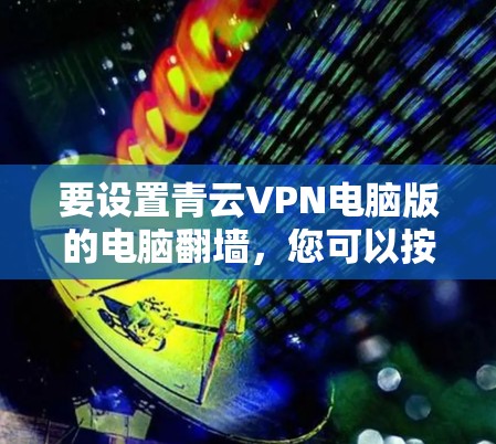 要设置青云VPN电脑版的电脑翻墙，您可以按照以下详细步骤操作