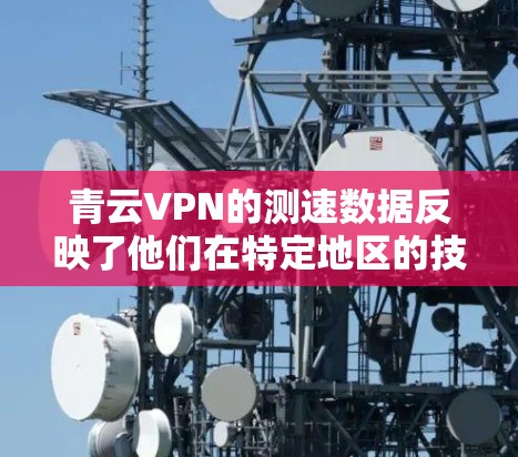 青云VPN的测速数据反映了他们在特定地区的技术水平和网络状况。尽管青云VPN可能在测试时使用了优化的环境和技术，但可能的原因包括