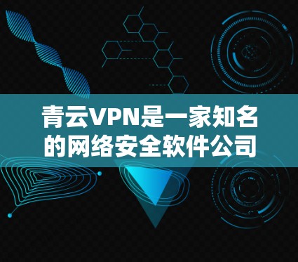 青云VPN是一家知名的网络安全软件公司，专注于提供VPN服务，支持多种语言和平台。以下是关于青云VPN的详细介绍，供您参考