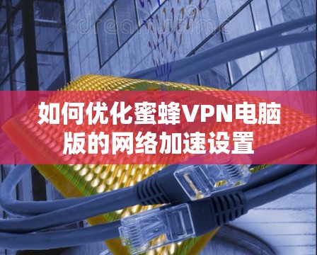 如何优化蜜蜂VPN电脑版的网络加速设置