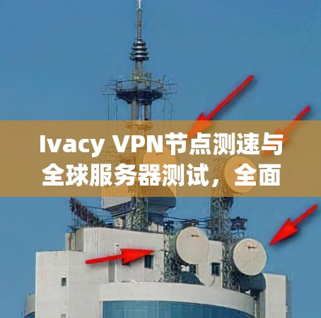 Ivacy VPN节点测速与全球服务器测试,全面解析与优化建议 Ivacy VPN节点测速与全球服务器测试,全面解析与优化建议