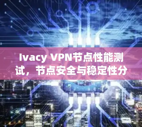 Ivacy VPN节点性能测试,节点安全与稳定性分析 Ivacy VPN节点性能测试,节点安全与稳定性分析