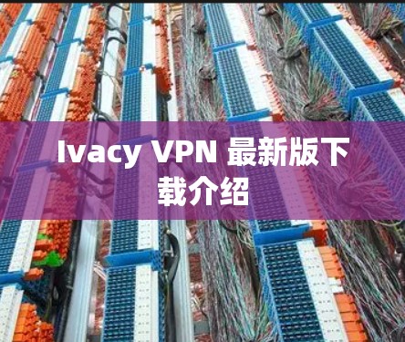 Ivacy VPN 最新版下载介绍