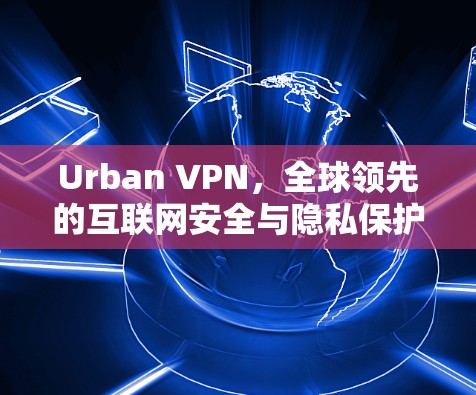 Urban VPN,全球领先的互联网安全与隐私保护解决方案 Urban VPN,全球领先的互联网安全与隐私保护解决方案