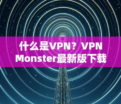 什么是VPN？VPNMonster最新版下载步骤详解