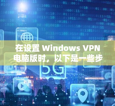 在设置 Windows VPN电脑版时，以下是一些步骤和注意事项，帮助你确保VPN连接的安全和高效