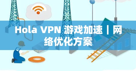 Hola VPN 游戏加速｜网络优化方案