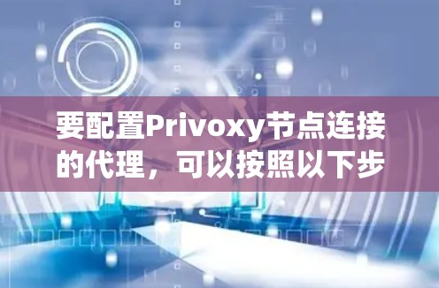 要配置Privoxy节点连接的代理，可以按照以下步骤进行