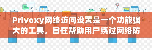 Privoxy网络访问设置是一个功能强大的工具，旨在帮助用户绕过网络防火墙，访问外部网络。以下是详细的使用指南