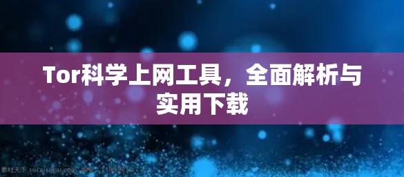 Tor科学上网工具,全面解析与实用下载 Tor科学上网工具,全面解析与实用下载