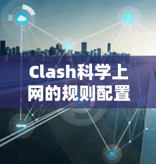 Clash科学上网的规则配置方法如下