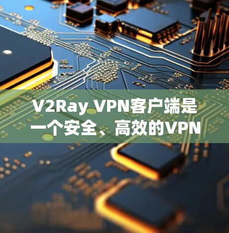 V2Ray VPN客户端是一个安全、高效的VPN工具，支持端到端加密、隐私计算等功能。以下是关于如何配置V2Ray VPN客户端的教程