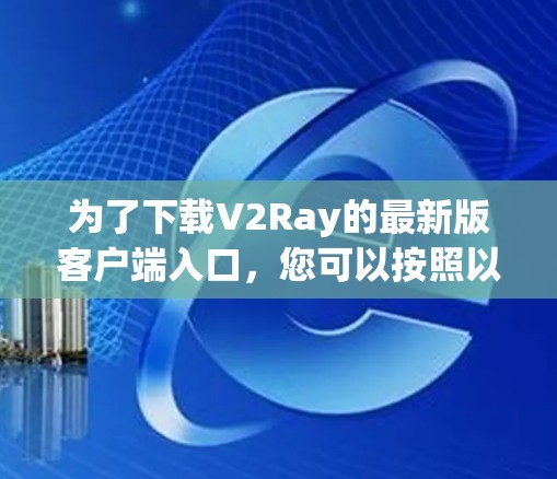 为了下载V2Ray的最新版客户端入口,您可以按照以下步骤进行 为了下载V2Ray的最新版客户端入口,您可以按照以下步骤进行