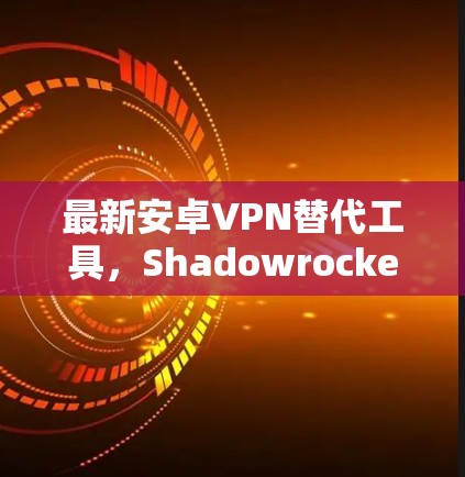最新安卓VPN替代工具，Shadowrocket，为您的隐私与安全增添新维度