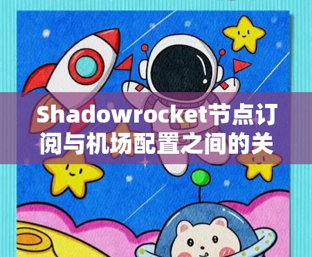 Shadowrocket节点订阅与机场配置之间的关系主要体现在Shadowrocket在网络节点上用于实时监控和管理，这些节点可能位于机场或其他特定的网络环境中。以下是详细的步骤和解释