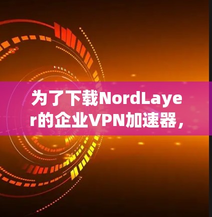 为了下载NordLayer的企业VPN加速器，您可以按照以下步骤进行