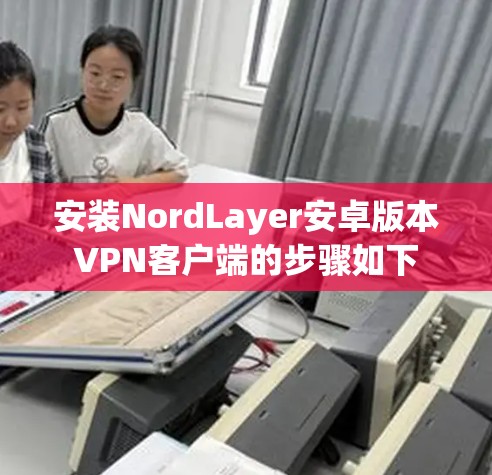 安装NordLayer安卓版本VPN客户端的步骤如下 安装NordLayer安卓版本VPN客户端的步骤如下