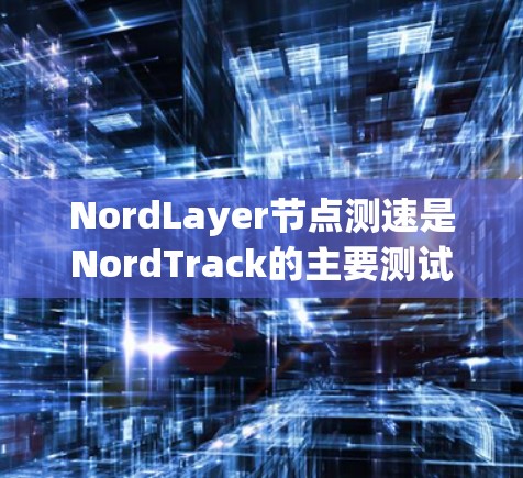 NordLayer节点测速是NordTrack的主要测试设备之一，主要用于测试测速网络的实际性能。全球线路测试通常是指将测速设备连接到多个全球范围内的道路网络，以评估设备在不同道路条件下的表现