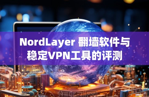 NordLayer 翻墙软件与稳定VPN工具的评测