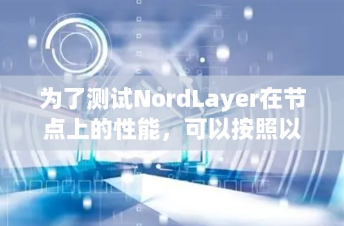 为了测试NordLayer在节点上的性能，可以按照以下步骤进行