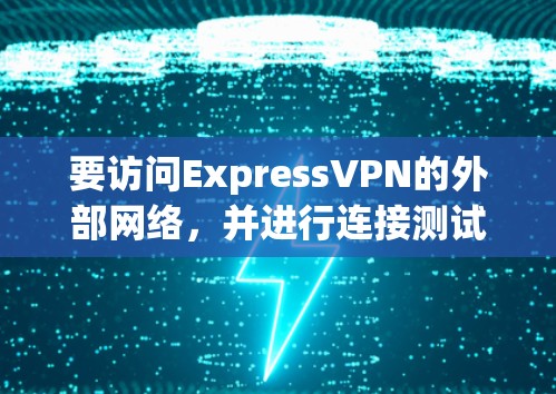 要访问ExpressVPN的外部网络，并进行连接测试，可以按照以下步骤进行