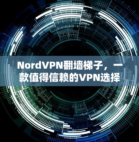 NordVPN翻墙梯子,一款值得信赖的VPN选择 NordVPN翻墙梯子,一款值得信赖的VPN选择