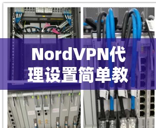 NordVPN代理设置简单教程，如何高效管理网络连接