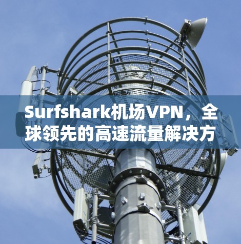 Surfshark机场VPN，全球领先的高速流量解决方案