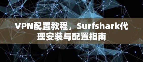 VPN配置教程，Surfshark代理安装与配置指南