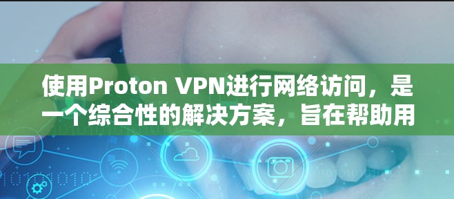 使用Proton VPN进行网络访问，是一个综合性的解决方案，旨在帮助用户在移动设备上访问国内互联网。以下是对Proton VPN的全面评估和建议