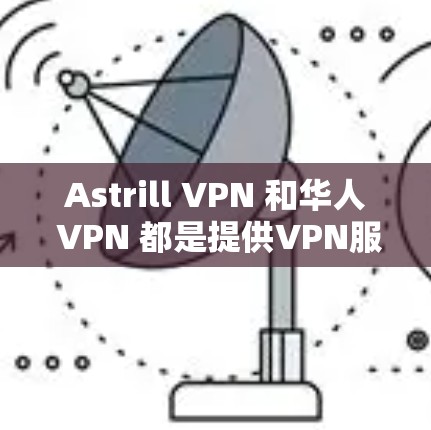 Astrill VPN 和华人 VPN 都是提供VPN服务的工具，适用于不同的用户需求。以下是对这两种VPN的详细介绍